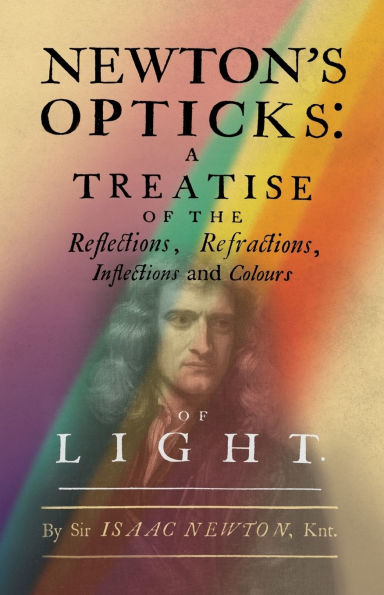 Newton's Opticks: A Treatise of the Reflections, Refractions, Inflections and Colours Light