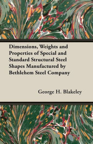 Title: Dimensions, Weights and Properties of Special and Standard Structural Steel Shapes Manufactured by Bethlehem Steel Company, Author: George H. Blakeley