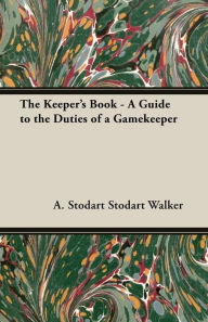 Title: The Keeper's Book - A Guide to the Duties of a Gamekeeper, Author: A. Stodart Walker