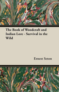 Title: The Book of Woodcraft and Indian Lore - Survival in the Wild, Author: Ernest Thompson Seton