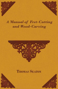Title: A Manual of Fret-Cutting and Wood-Carving, Author: Thomas Seaton