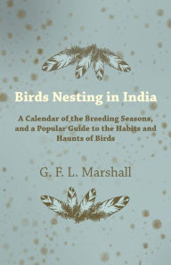 Title: Birds Nesting in India - A Calendar of the Breeding Seasons, and a Popular Guide to the Habits and Haunts of Birds, Author: G. F. L. Marshall