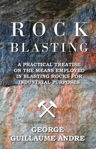 Title: Rock Blasting - A Practical Treatise On The Means Employed In Blasting Rocks For Industrial Purposes, Author: George Guillaume Andre