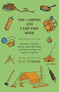 Title: The Camping And Camp-Fire Book - Ceremonies, Costumes, Rounds, Songs, Yells, Stunts And Games For Indoor And Outdoor Camp-Fires, Author: D. G. Turner