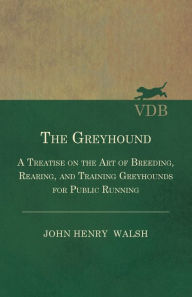 Title: The Greyhound - A Treatise On The Art Of Breeding, Rearing, And Training Greyhounds For Public Running - Their Diseases And Treatment: Also Containing The National Rules For The Management Of Coursing Meetings And For The Decision Of Courses, Author: Stonehenge