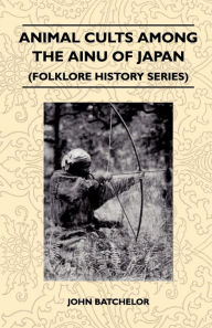 Title: Animal Cults Among the Ainu of Japan (Folklore History Series), Author: John Batchelor
