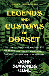 Title: Legends and Customs of Dorset - Including Legends and Superstitions, Witchcraft and Charms, Birth, Death, Marriage Customs, and Local Customs (Folklore History Series), Author: John Symonds Udal