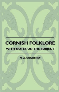 Title: Cornish Folklore - With Notes on the Subject, Author: M. A. Courtney