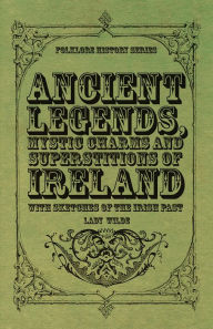 Title: Ancient Legends, Mystic Charms and Superstitions of Ireland - With Sketches of the Irish Past, Author: Lady Wilde