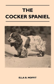 Title: The Cocker Spaniel - Companion, Shooting Dog And Show Dog - Complete Information On History, Development, Characteristics, Standards For Field Trial And Bench With Some Practical Advice On Training, Raising And Handling, Author: Ella B. Moffit