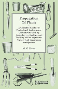 Title: Propagation of Plants - A Complete Guide for Professional and Amateur Growers of Plants by Seeds, Layers, Grafting and Budding, with Chapters on Nursery and Greenhouse Management, Author: M. G. Kains