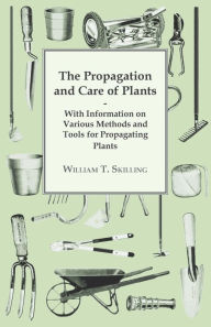 Title: The Propagation and Care of Plants - With Information on Various Methods and Tools for Propagating Plants, Author: William T. Skilling