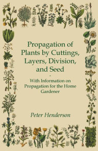 Title: Propagation of Plants by Cuttings, Layers, Division, and Seed - With Information on Propagation for the Home Gardener, Author: Peter Henderson