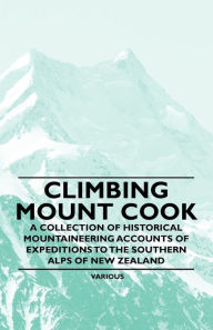 Title: Climbing Mount Cook - A Collection of Historical Mountaineering Accounts of Expeditions to the Southern Alps of New Zealand, Author: Various