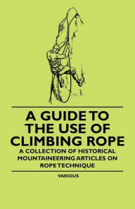 Title: A Guide to the Use of Climbing Rope - A Collection of Historical Mountaineering Articles on Rope Technique, Author: Various