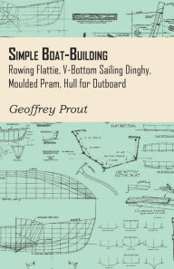 Title: Simple Boat-Building - Rowing Flattie, V-Bottom Sailing Dinghy, Moulded Pram, Hull for Outboard, Author: Geoffrey Prout
