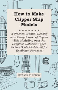 Title: How to Make Clipper Ship Models - A Practical Manual Dealing with Every Aspect of Clipper Ship Modelling from the Simplest Waterline Types to Fine Scale Models Fit for Exhibition Purposes, Author: Edward W. Hobbs