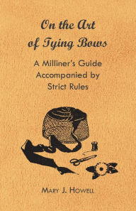 Title: On the Art of Tying Bows - A Milliner's Guide Accompanied by Strict Rules, Author: Mary J. Howell