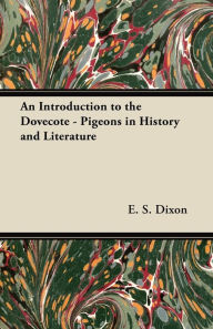 Title: An Introduction to the Dovecote - Pigeons in History and Literature, Author: E. S. Dixon