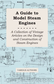 Title: A Guide to Model Steam Engines - A Collection of Vintage Articles on the Design and Construction of Steam Engines, Author: Various