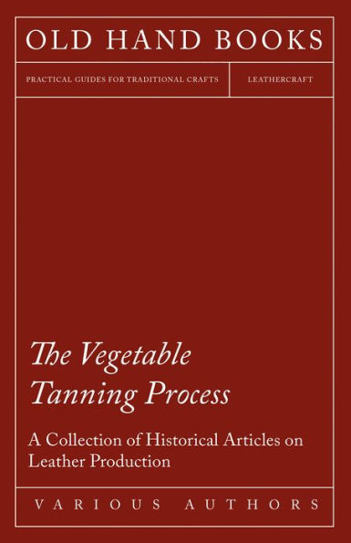 The Vegetable Tanning Process - A Collection of Historical Articles on Leather Production