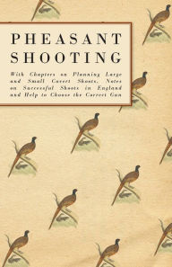 Title: Pheasant Shooting - With Chapters on Planning Large and Small Covert Shoots, Notes on Successful Shoots in England and Help to Choose the Correct Gun, Author: Anon