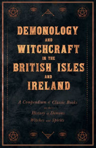 Title: Demonology and Witchcraft in the British Isles and Ireland: A Compendium of Classic Books on the History of Demons, Witches and Spirits, Author: Various