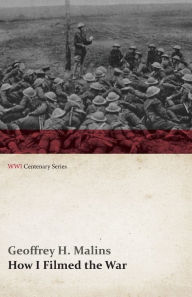 Title: How I Filmed the War (WWI Centenary Series), Author: Geoffrey H. Malins