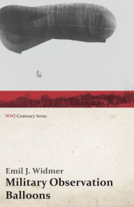 Title: Military Observation Balloons (Captive and Free): A Complete Treatise on their Manufacture, Equipment, Inspection, and Handling, with Special Instructions for the Training of a Field Balloon Company (WWI Centenary Series), Author: Emil J. Widmer