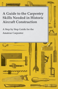 Title: A Guide to the Carpentry Skills Needed in Historic Aircraft Construction - A Step by Step Guide for the Amateur Carpenter, Author: Anon