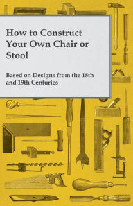 Title: How to Construct Your Own Chair or Stool Based on Designs from the 18th and 19th Centuries, Author: Anon