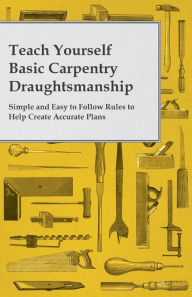 Title: Teach Yourself Basic Carpentry Draughtsmanship - Simple and Easy to Follow Rules to Help Create Accurate Plans, Author: Anon