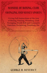 Title: Manual of Boxing, Club Swinging and Manly Sports - Giving Full Instructions of the Arts of Boxing, Fencing, Wrestling, Club Swinging, Dumb Bell and Gymnastic Exercises, Swimming, Tumbling, Etc., Author: George H. Benedict