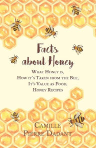 Title: Facts about Honey: What Honey is, How it's Taken from the Bee, It's Value as Food, Honey Recipes, Author: Camille Pierre Dadant