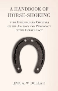 Title: A Handbook of Horse-Shoeing with Introductory Chapters on the Anatomy and Physiology of the Horse's Foot, Author: A. W. Dollar