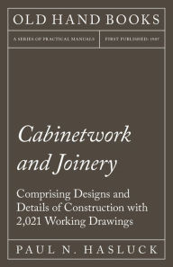 Title: Cabinetwork and Joinery - Comprising Designs and Details of Construction with 2,021 Working Drawings, Author: Paul N. Hasluck