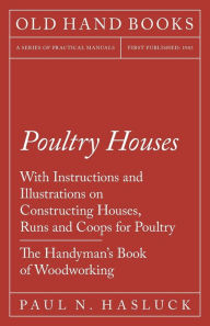 Title: Poultry Houses - With Instructions and Illustrations on Constructing Houses, Runs and Coops for Poultry - The Handyman's Book of Woodworking, Author: Paul N. Hasluck