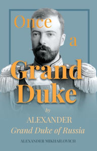 Title: Once A Grand Duke: By Alexander Grand Duke of Russia, Author: Alexander Mikhailovich