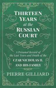 Title: Thirteen Years at the Russian Court - A Personal Record of the Last Years and Death of the Czar Nicholas II. and his Family, Author: Pierre Gilliard