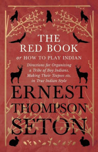 Title: The Red Book or How To Play Indian - Directions for Organizing a Tribe of Boy Indians, Making Their Teepees etc. in True Indian Style, Author: Ernest Thompson Seton