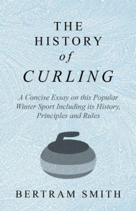 Title: The History of Curling - A Concise Essay on this Popular Winter Sport Including its History, Principles and Rules, Author: Bertram Smith