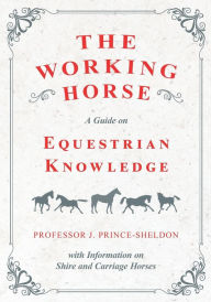 Title: The Working Horse - A Guide on Equestrian Knowledge with Information on Shire and Carriage Horses, Author: Various
