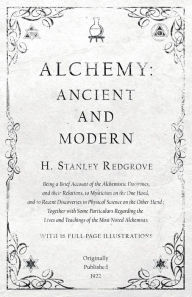 Title: Alchemy: Ancient and Modern - Being a Brief Account of the Alchemistic Doctrines, and their Relations, to Mysticism on the One Hand, and to Recent Discoveries in Physical Science on the Other Hand: Together with Some Particulars Regarding the Lives and Te, Author: H. Stanley Redgrove