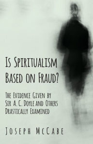 Title: Is Spiritualism Based on Fraud? - The Evidence Given by Sir A. C. Doyle and Others Drastically Examined, Author: Joseph McCabe