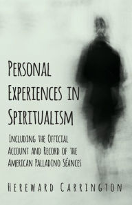 Title: Personal Experiences in Spiritualism - Including the Official Account and Record of the American Palladino SÃ©ances, Author: Hereward Carrington