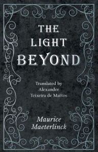 Title: The Light Beyond - Translated by Alexander Teixeira de Mattos, Author: Maurice Maeterlinck