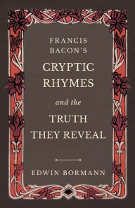 Title: Francis Bacon's Cryptic Rhymes and the Truth They Reveal, Author: Edwin Bormann