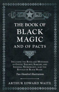 Title: The Book of Black Magic and of Pacts: Including the Rites and Mysteries of Goetic Theurgy, Sorcery, and Infernal Necromancy, also the Rituals of Black Magic, Author: Arthur Edward Waite