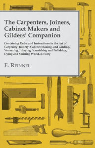 Title: The Carpenters, Joiners, Cabinet Makers and Gilders' Companion: Containing Rules and Instructions in the Art of Carpentry, Joinery, Cabinet Making, and Gilding - Veneering, Inlaying, Varnishing and Polishing, Dying and Staining Wood, & Ivory, Author: F. Reinnel