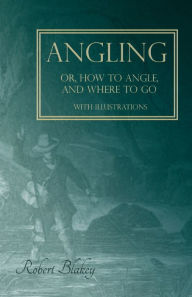 Title: Angling or, How to Angle, and Where to go - With Illustrations, Author: Robert Blakey